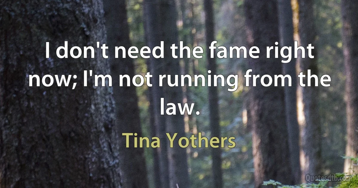 I don't need the fame right now; I'm not running from the law. (Tina Yothers)