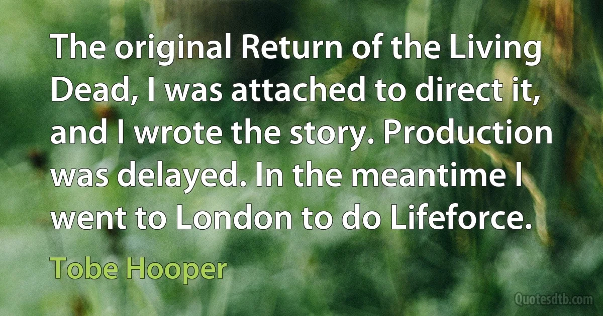 The original Return of the Living Dead, I was attached to direct it, and I wrote the story. Production was delayed. In the meantime I went to London to do Lifeforce. (Tobe Hooper)