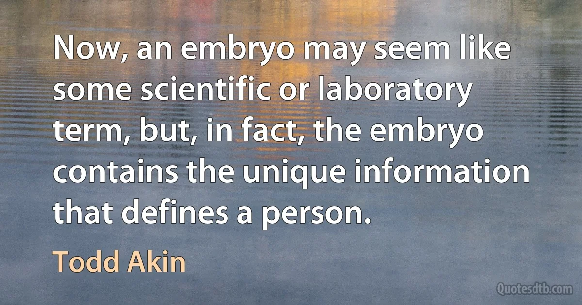 Now, an embryo may seem like some scientific or laboratory term, but, in fact, the embryo contains the unique information that defines a person. (Todd Akin)