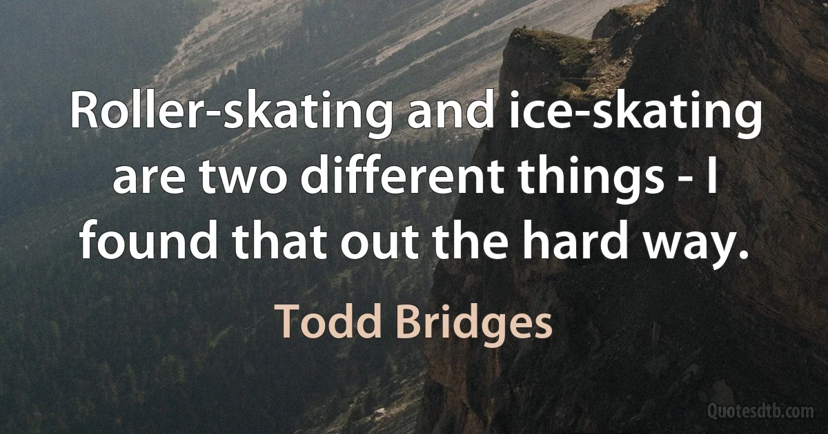 Roller-skating and ice-skating are two different things - I found that out the hard way. (Todd Bridges)