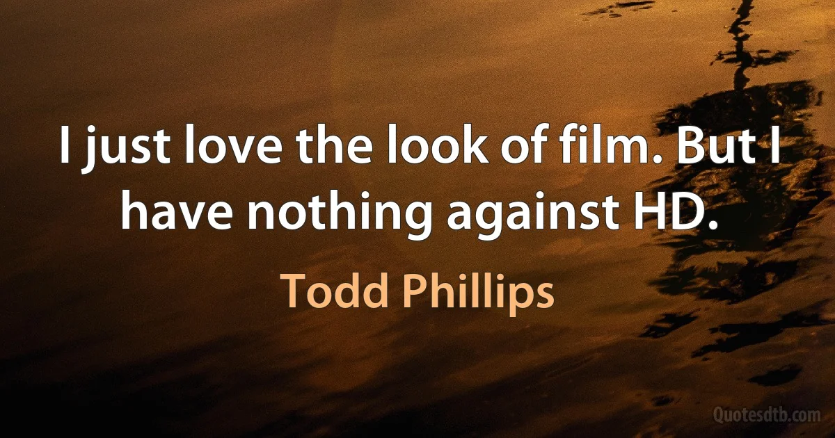 I just love the look of film. But I have nothing against HD. (Todd Phillips)