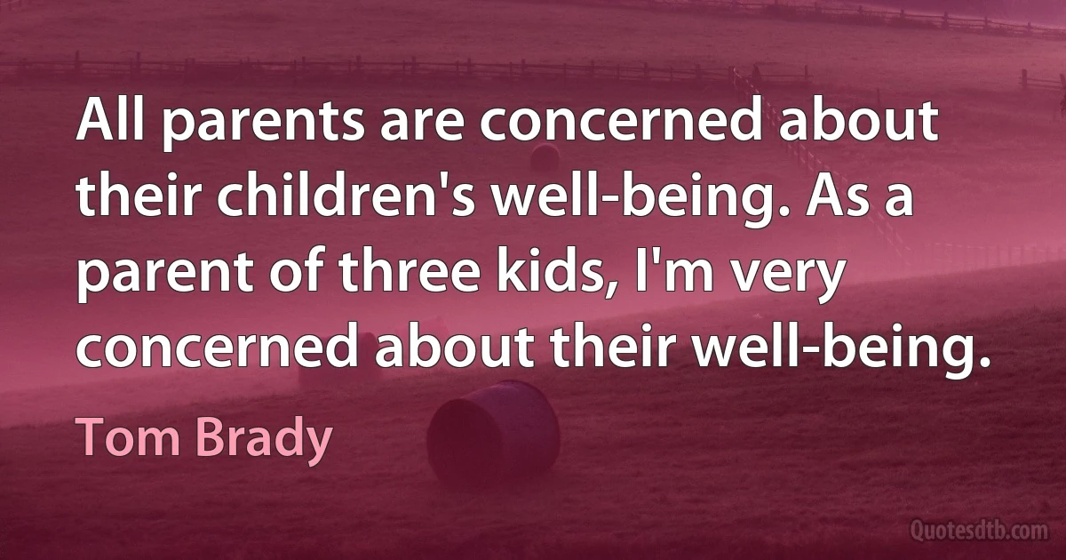 All parents are concerned about their children's well-being. As a parent of three kids, I'm very concerned about their well-being. (Tom Brady)