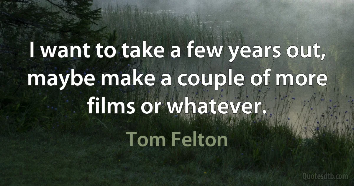 I want to take a few years out, maybe make a couple of more films or whatever. (Tom Felton)