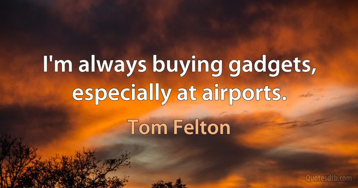 I'm always buying gadgets, especially at airports. (Tom Felton)