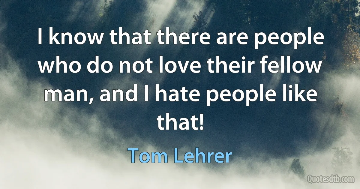 I know that there are people who do not love their fellow man, and I hate people like that! (Tom Lehrer)