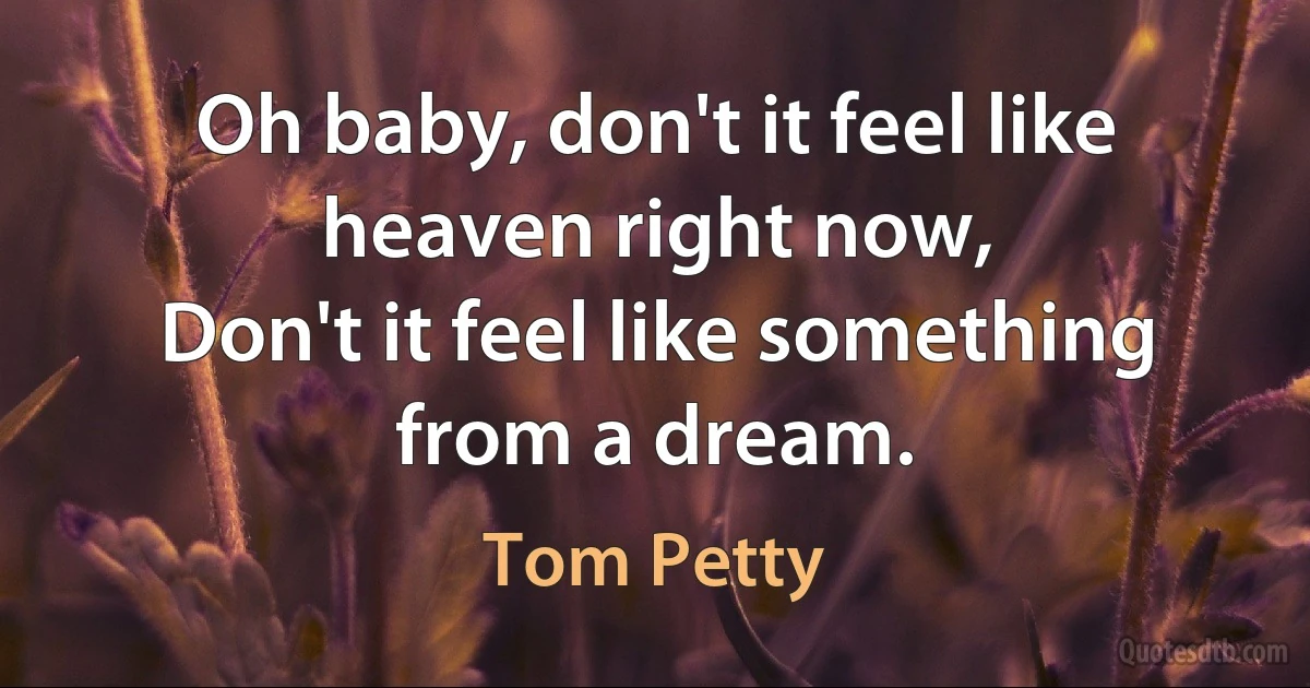 Oh baby, don't it feel like heaven right now,
Don't it feel like something from a dream. (Tom Petty)