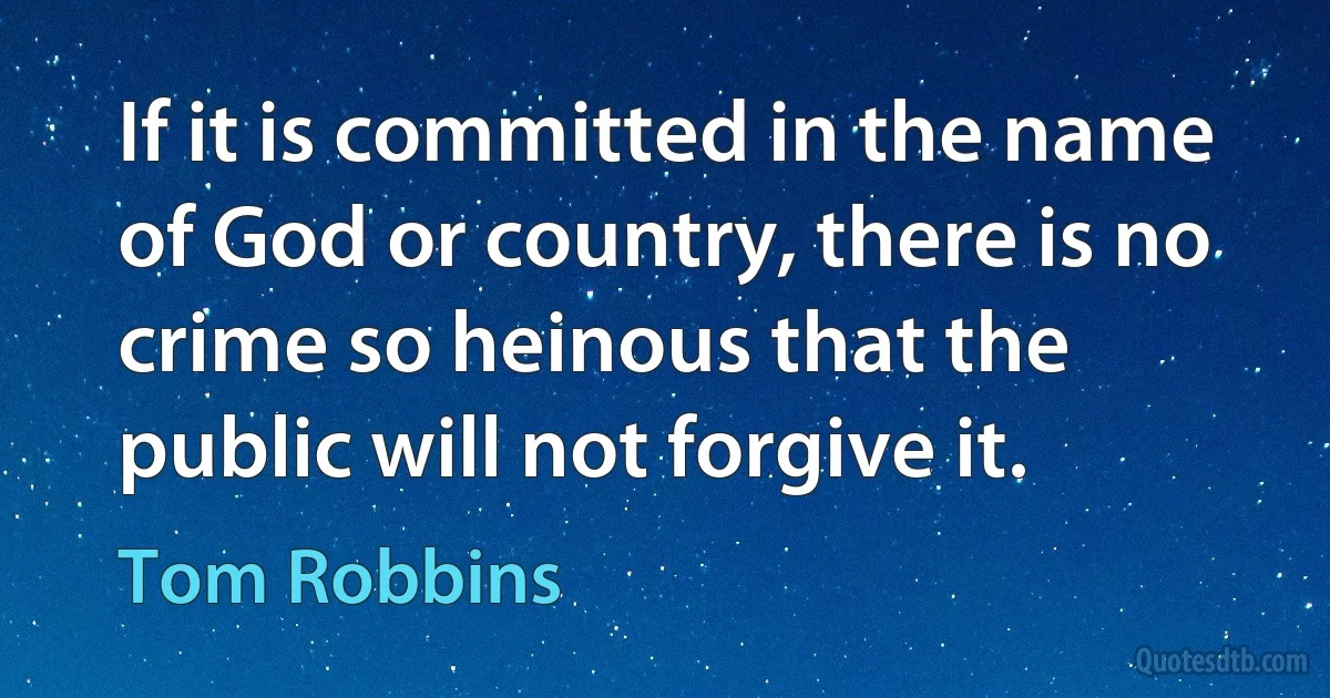 If it is committed in the name of God or country, there is no crime so heinous that the public will not forgive it. (Tom Robbins)