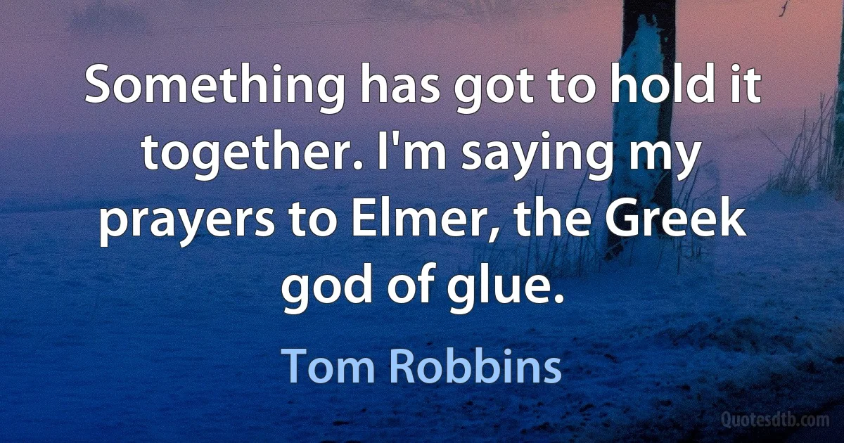 Something has got to hold it together. I'm saying my prayers to Elmer, the Greek god of glue. (Tom Robbins)