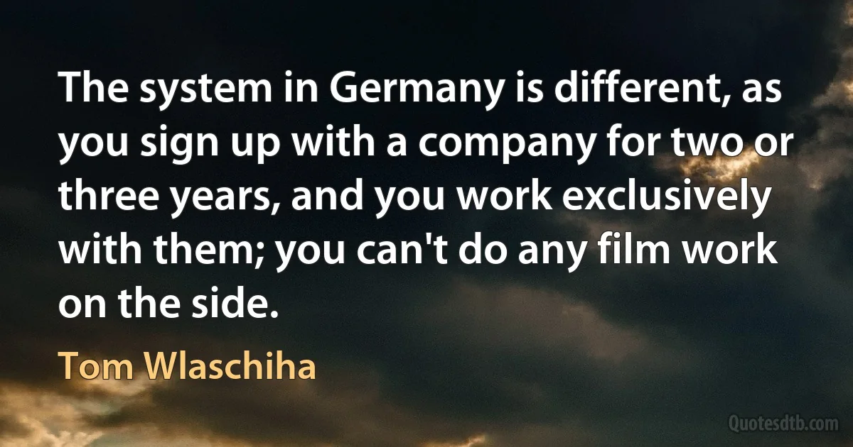 The system in Germany is different, as you sign up with a company for two or three years, and you work exclusively with them; you can't do any film work on the side. (Tom Wlaschiha)