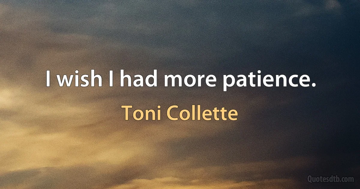 I wish I had more patience. (Toni Collette)