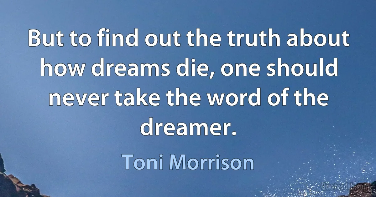 But to find out the truth about how dreams die, one should never take the word of the dreamer. (Toni Morrison)