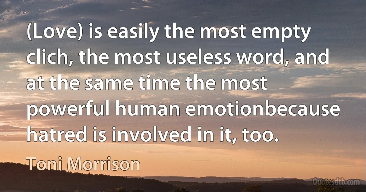 (Love) is easily the most empty clich, the most useless word, and at the same time the most powerful human emotionbecause hatred is involved in it, too. (Toni Morrison)