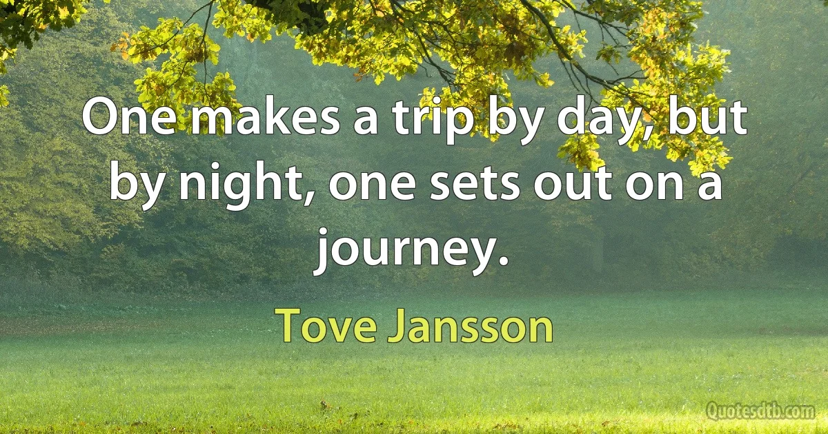 One makes a trip by day, but by night, one sets out on a journey. (Tove Jansson)