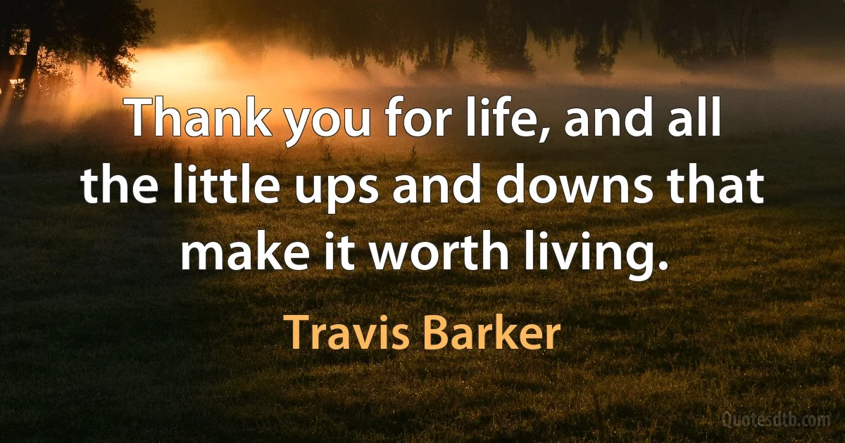 Thank you for life, and all the little ups and downs that make it worth living. (Travis Barker)