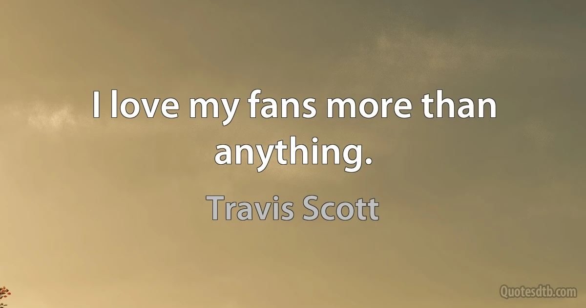 I love my fans more than anything. (Travis Scott)