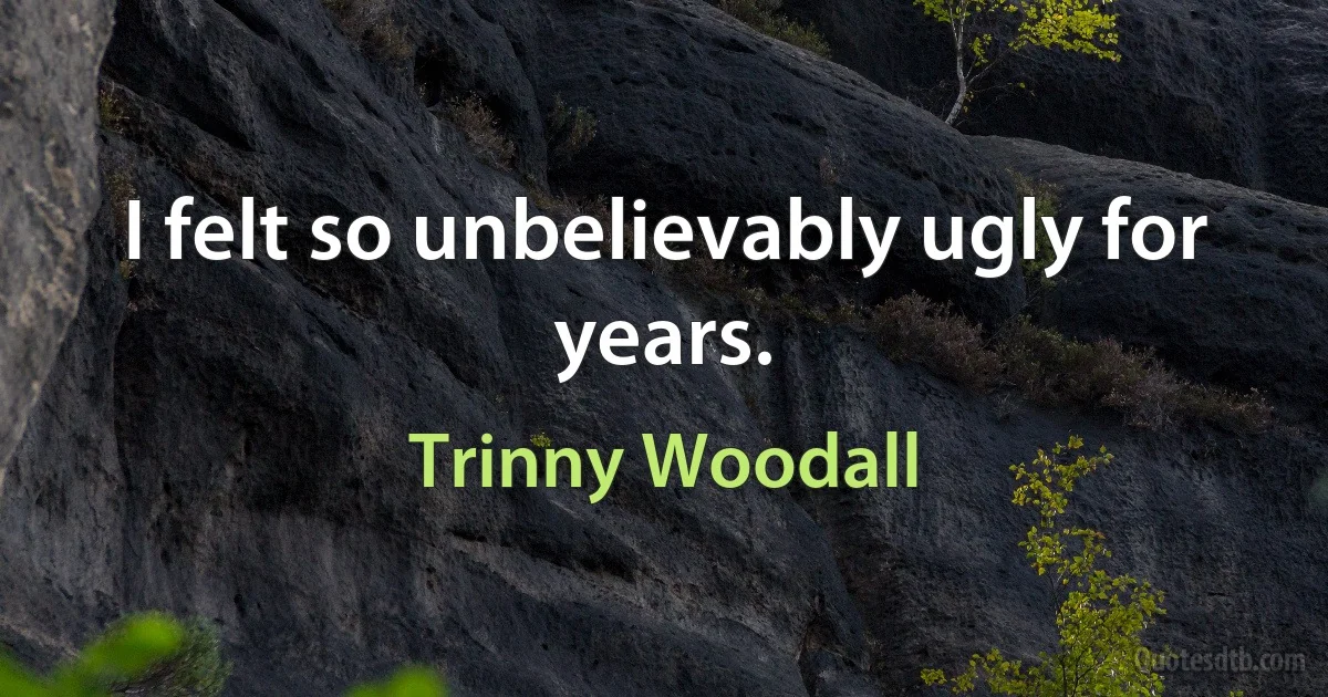 I felt so unbelievably ugly for years. (Trinny Woodall)