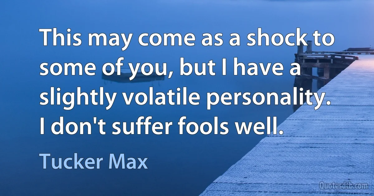 This may come as a shock to some of you, but I have a slightly volatile personality. I don't suffer fools well. (Tucker Max)