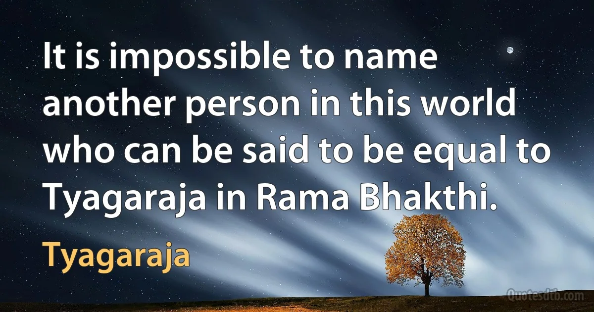 It is impossible to name another person in this world who can be said to be equal to Tyagaraja in Rama Bhakthi. (Tyagaraja)