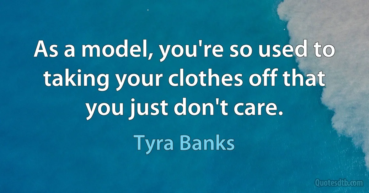 As a model, you're so used to taking your clothes off that you just don't care. (Tyra Banks)