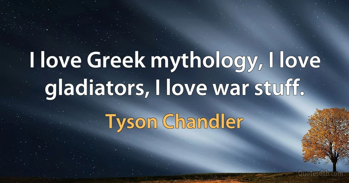 I love Greek mythology, I love gladiators, I love war stuff. (Tyson Chandler)