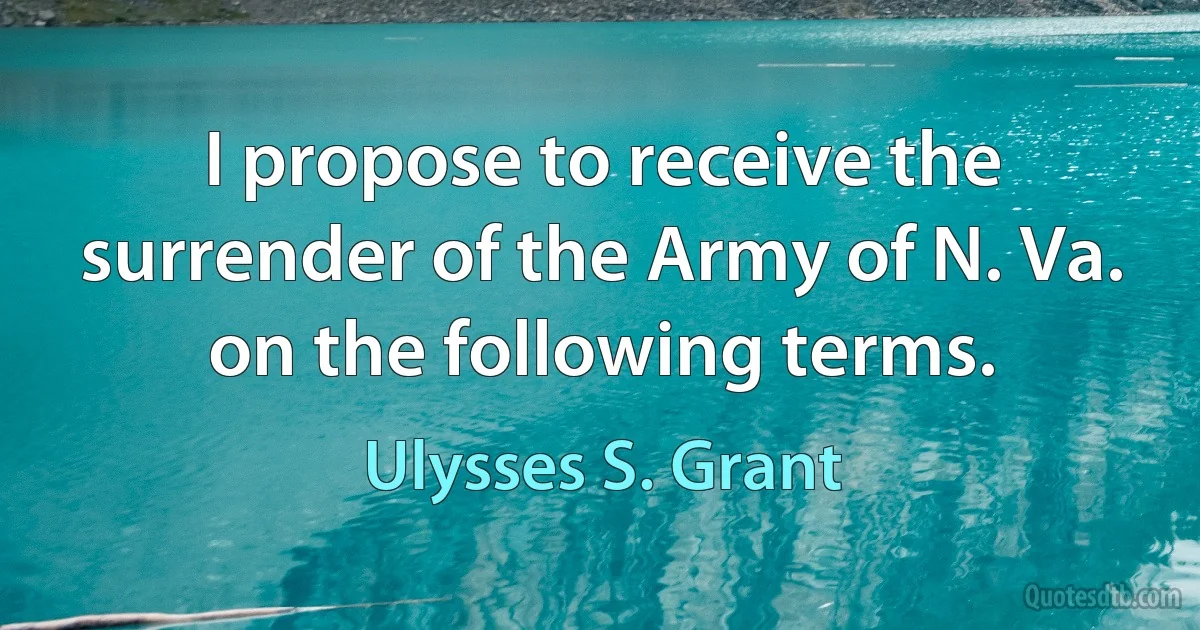 I propose to receive the surrender of the Army of N. Va. on the following terms. (Ulysses S. Grant)