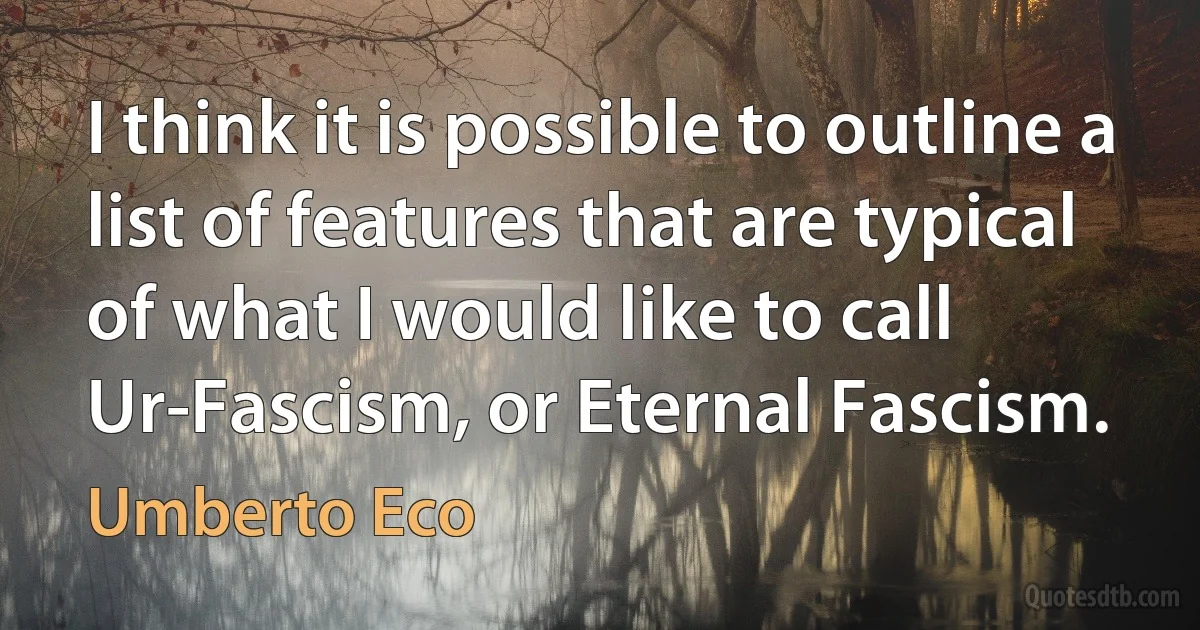 I think it is possible to outline a list of features that are typical of what I would like to call Ur-Fascism, or Eternal Fascism. (Umberto Eco)