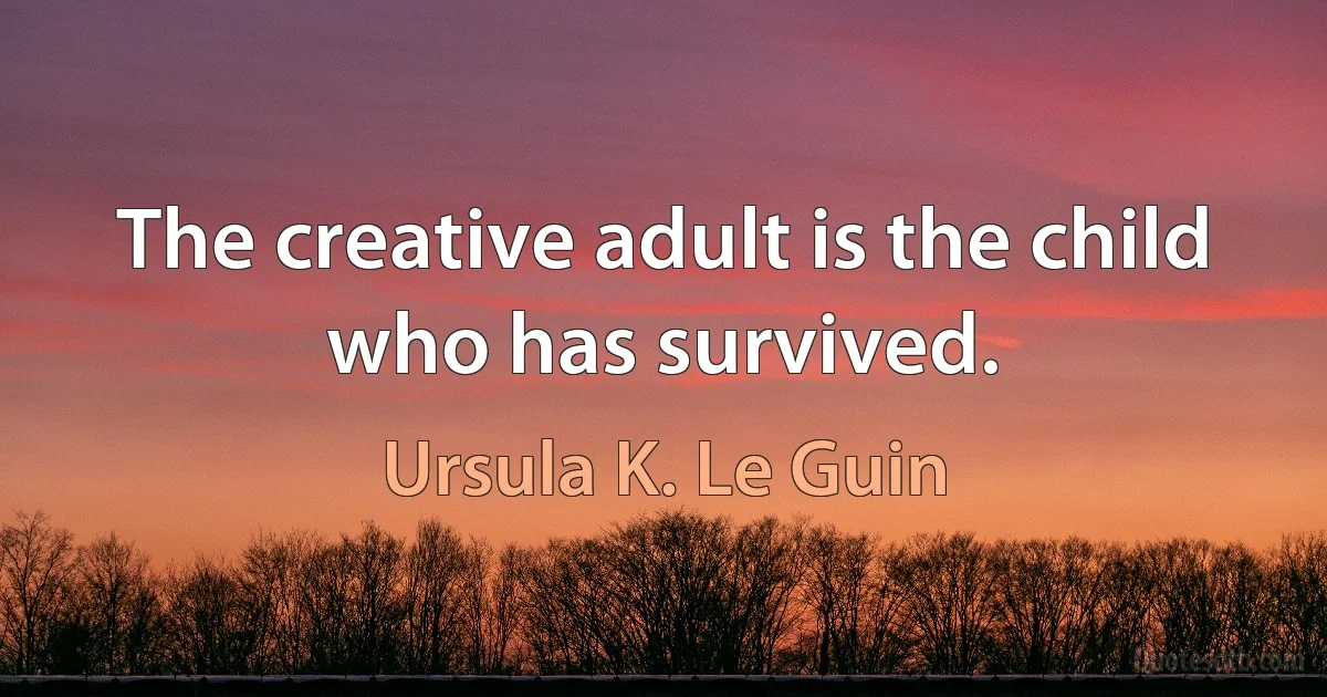 The creative adult is the child who has survived. (Ursula K. Le Guin)