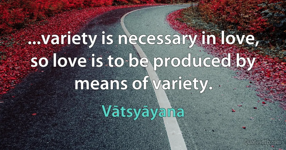 ...variety is necessary in love, so love is to be produced by means of variety. (Vātsyāyana)