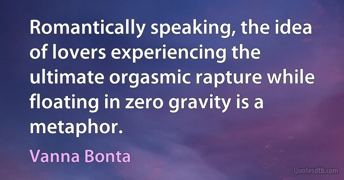 Romantically speaking, the idea of lovers experiencing the ultimate orgasmic rapture while floating in zero gravity is a metaphor. (Vanna Bonta)