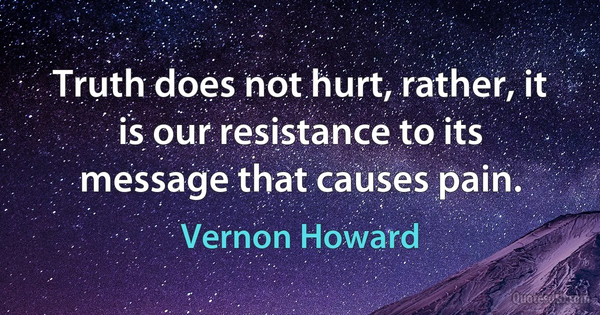 Truth does not hurt, rather, it is our resistance to its message that causes pain. (Vernon Howard)