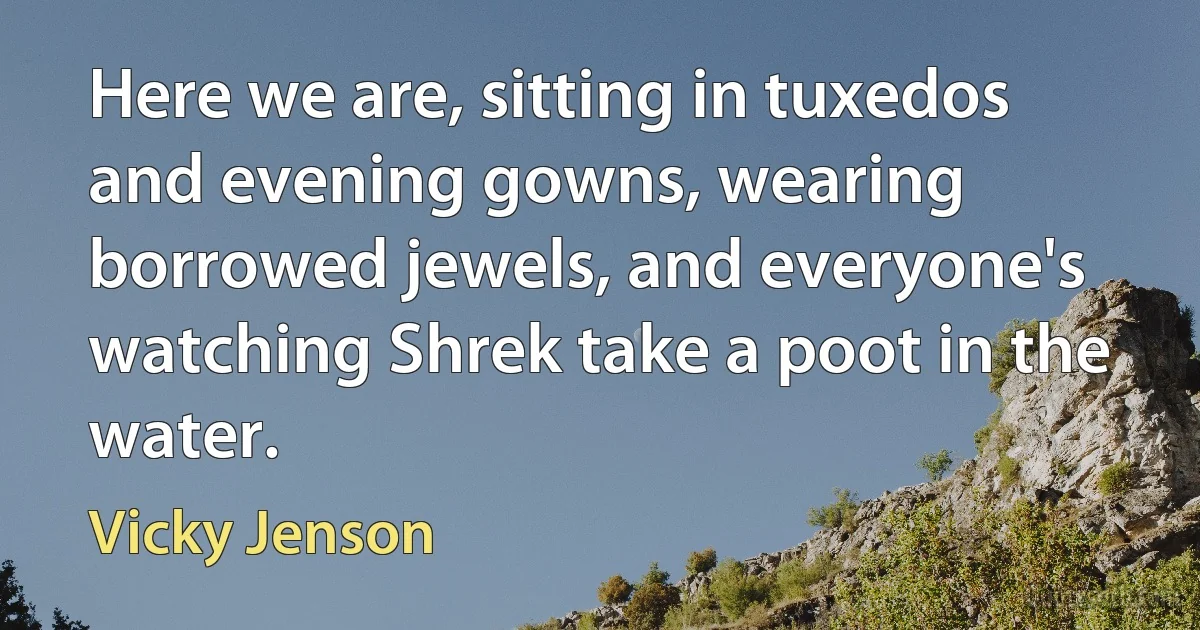 Here we are, sitting in tuxedos and evening gowns, wearing borrowed jewels, and everyone's watching Shrek take a poot in the water. (Vicky Jenson)