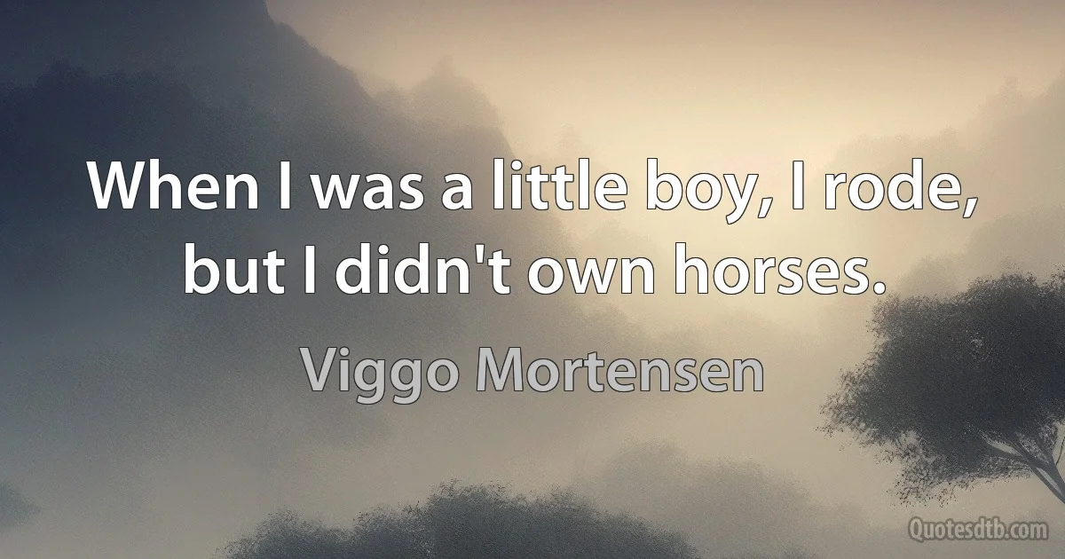 When I was a little boy, I rode, but I didn't own horses. (Viggo Mortensen)