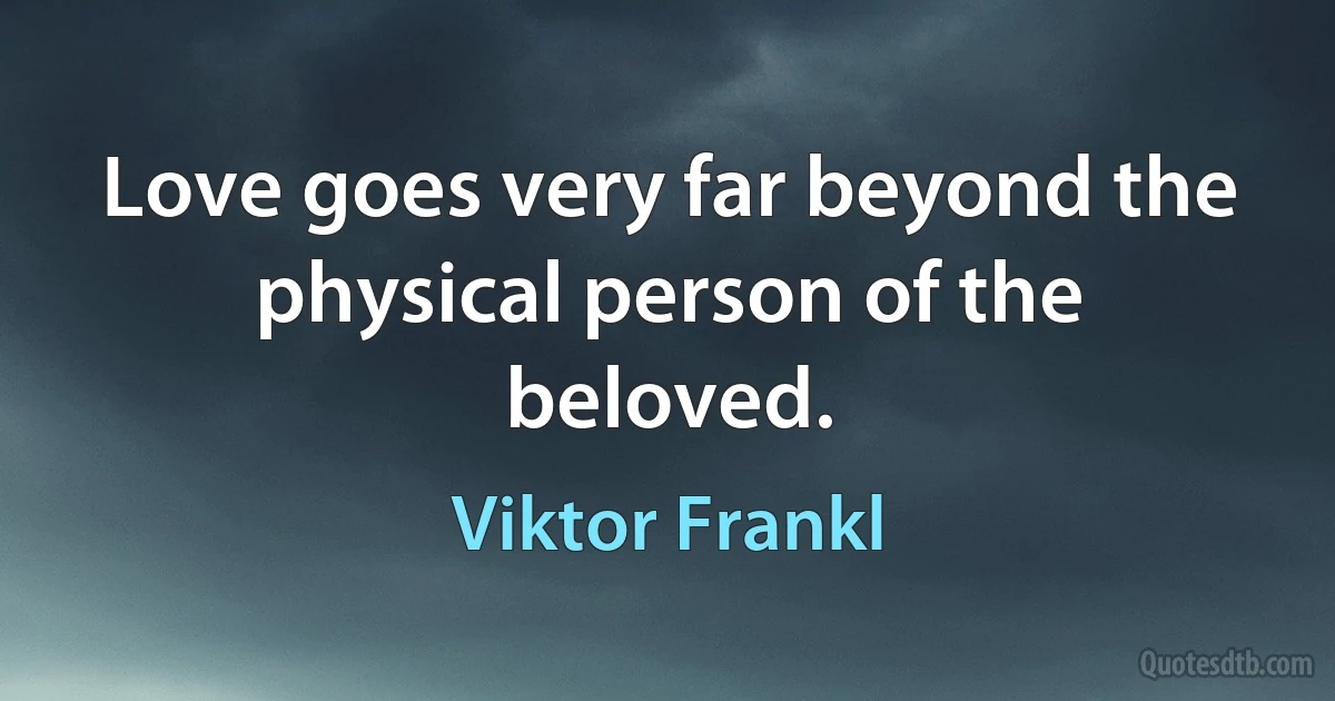 Love goes very far beyond the physical person of the beloved. (Viktor Frankl)