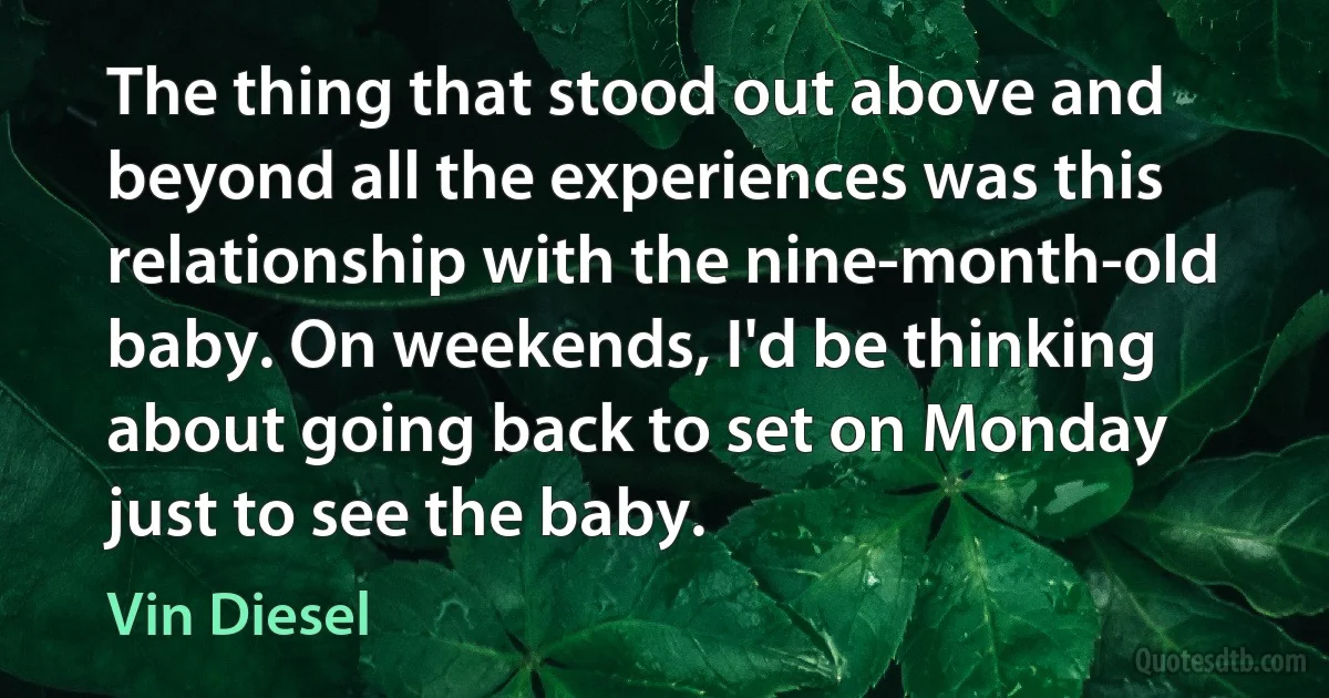 The thing that stood out above and beyond all the experiences was this relationship with the nine-month-old baby. On weekends, I'd be thinking about going back to set on Monday just to see the baby. (Vin Diesel)