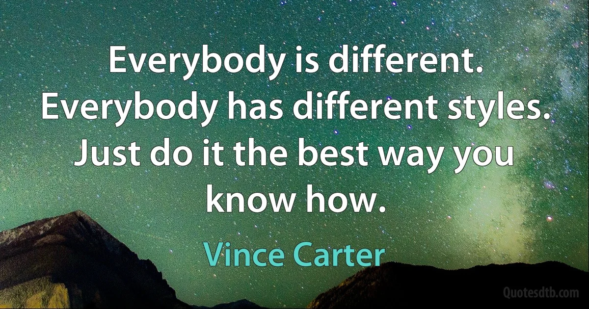 Everybody is different. Everybody has different styles. Just do it the best way you know how. (Vince Carter)