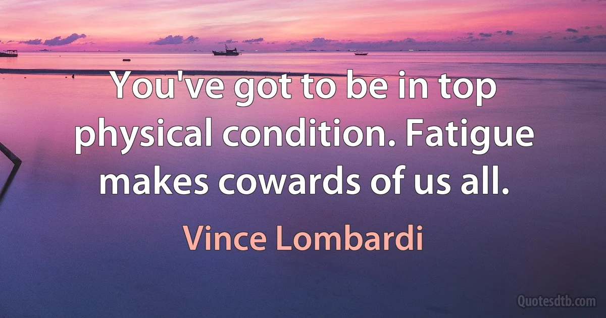 You've got to be in top physical condition. Fatigue makes cowards of us all. (Vince Lombardi)