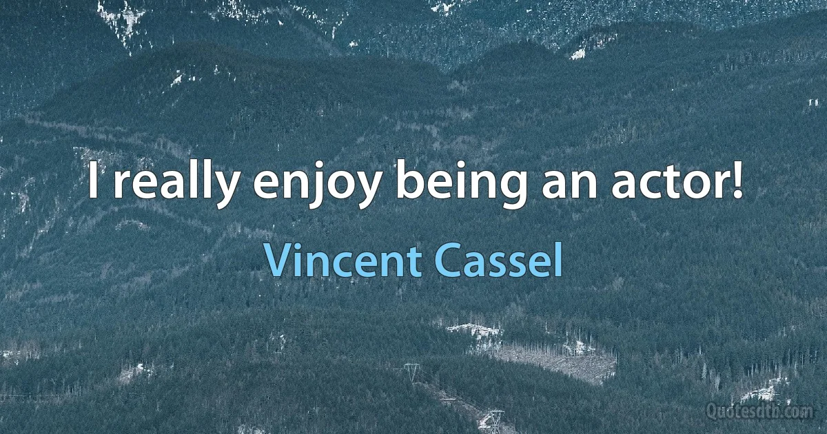 I really enjoy being an actor! (Vincent Cassel)