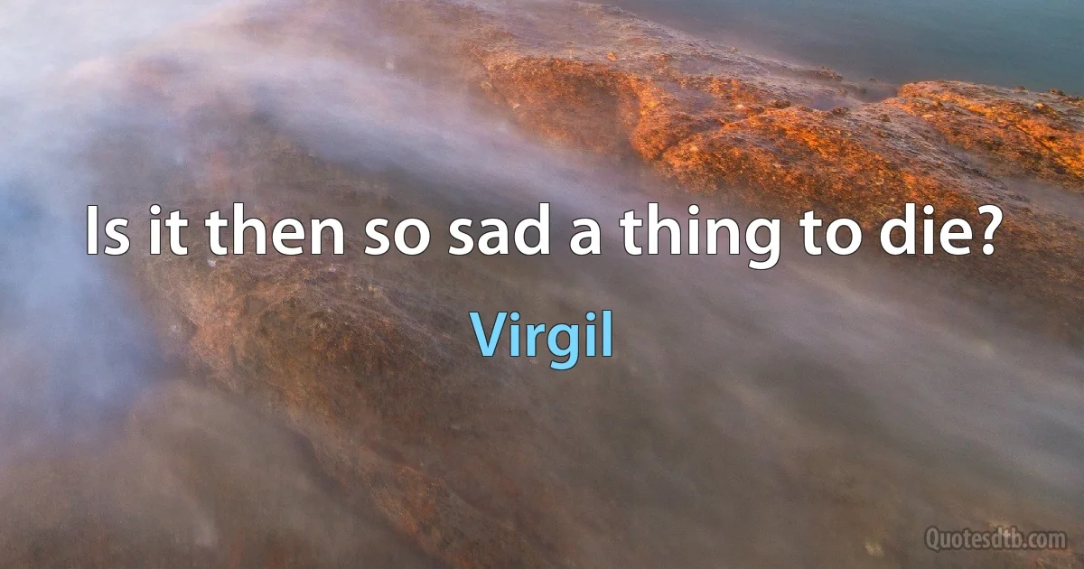 Is it then so sad a thing to die? (Virgil)