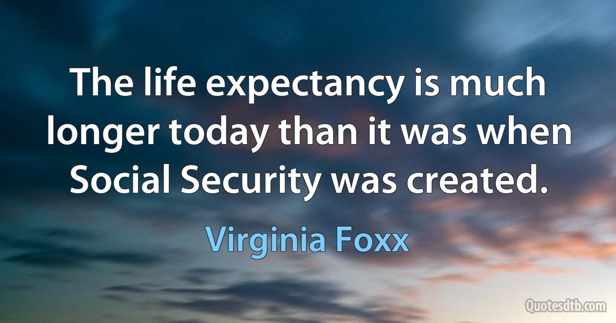 The life expectancy is much longer today than it was when Social Security was created. (Virginia Foxx)