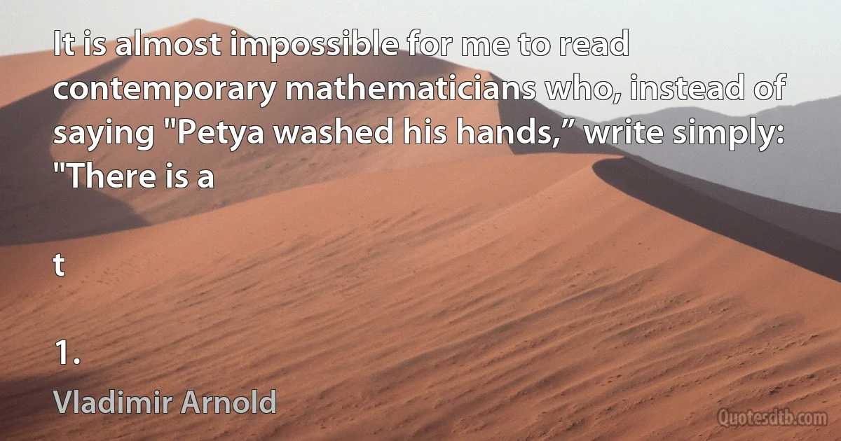 It is almost impossible for me to read contemporary mathematicians who, instead of saying "Petya washed his hands,” write simply: "There is a

t

1. (Vladimir Arnold)