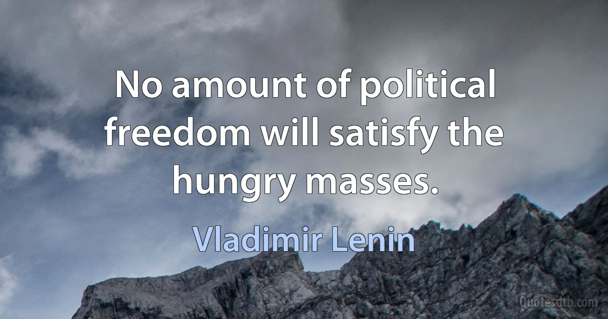 No amount of political freedom will satisfy the hungry masses. (Vladimir Lenin)