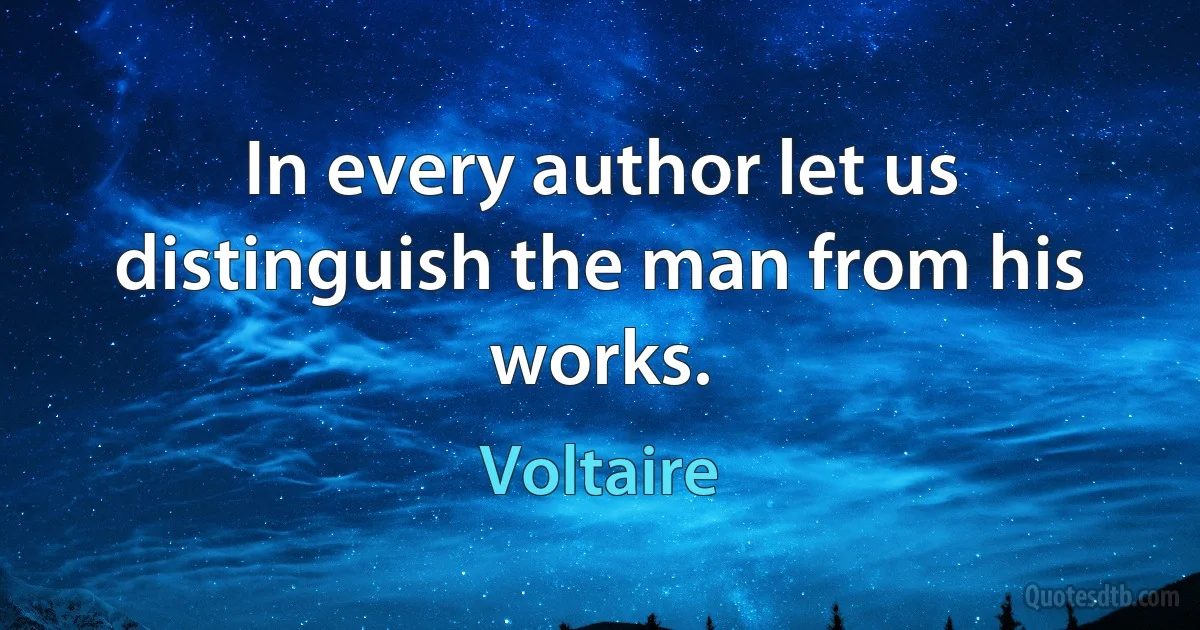 In every author let us distinguish the man from his works. (Voltaire)