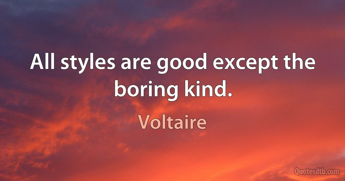 All styles are good except the boring kind. (Voltaire)