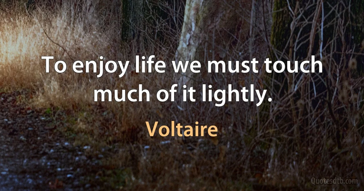 To enjoy life we must touch much of it lightly. (Voltaire)