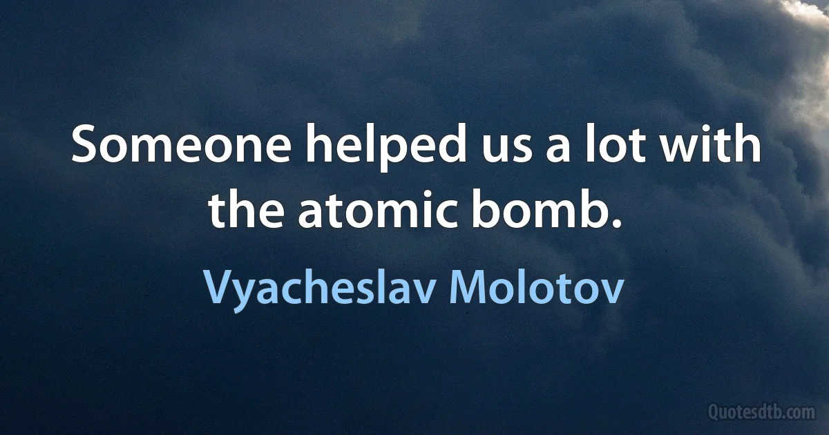 Someone helped us a lot with the atomic bomb. (Vyacheslav Molotov)