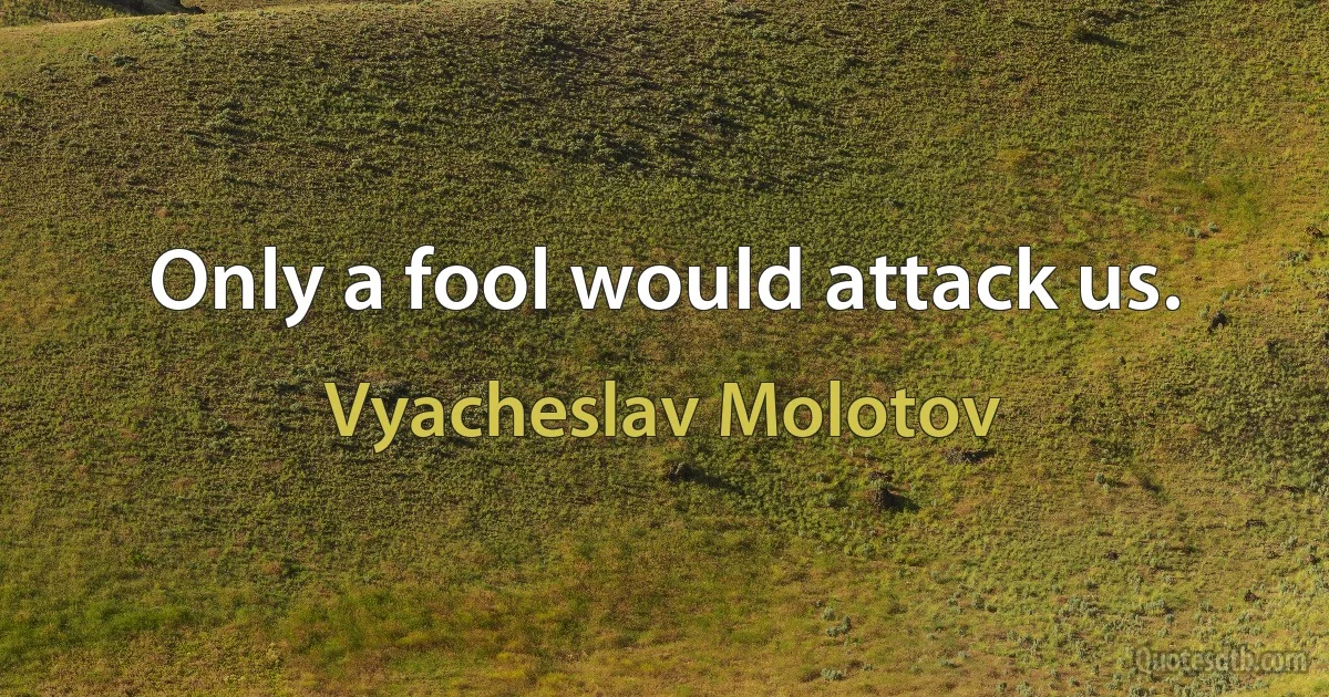 Only a fool would attack us. (Vyacheslav Molotov)