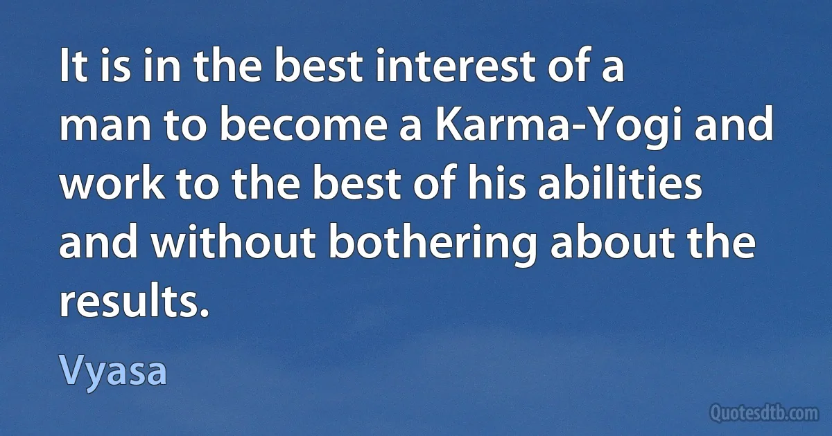 It is in the best interest of a man to become a Karma-Yogi and work to the best of his abilities and without bothering about the results. (Vyasa)