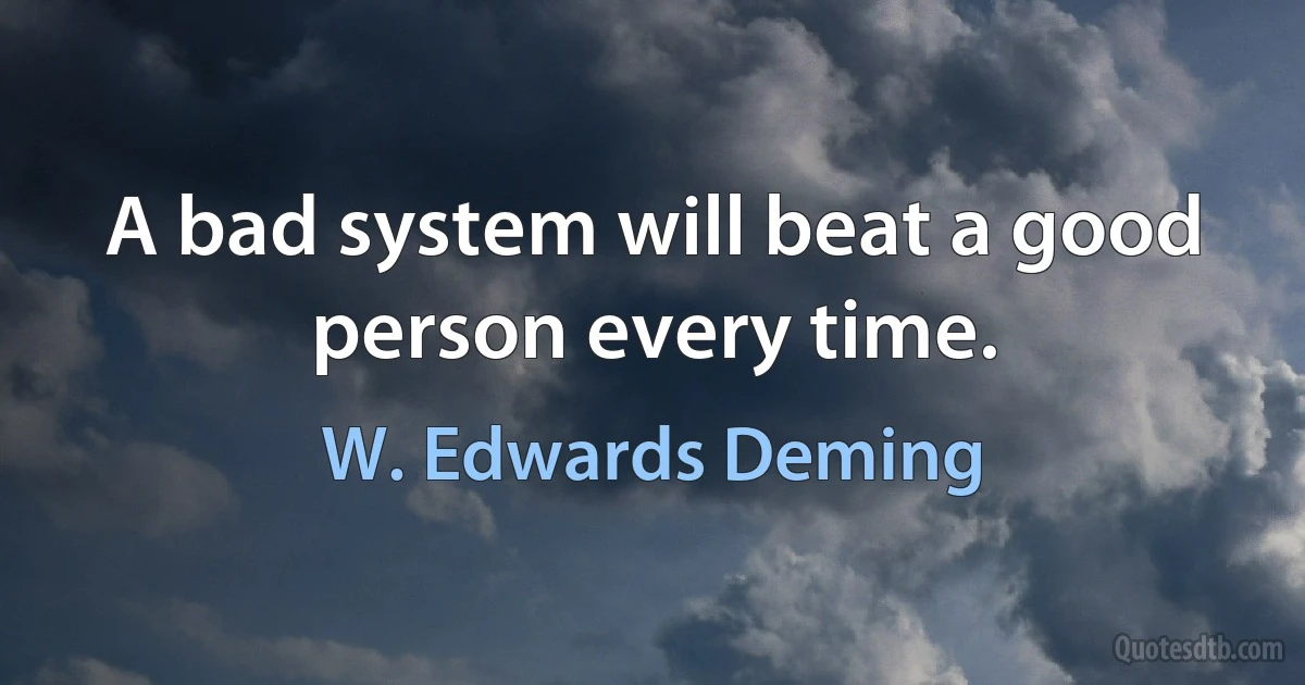 A bad system will beat a good person every time. (W. Edwards Deming)