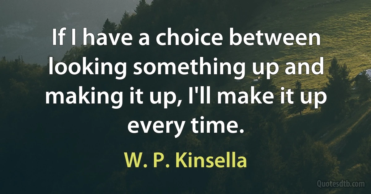 If I have a choice between looking something up and making it up, I'll make it up every time. (W. P. Kinsella)