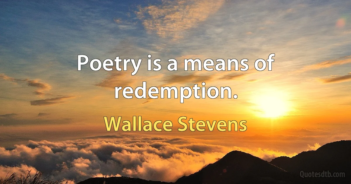 Poetry is a means of redemption. (Wallace Stevens)